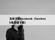 怎样下载facebook（facebook免费版下载）