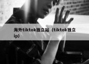 海外tiktok独立站（tiktok独立ip）