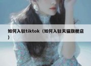 如何入驻tiktok（如何入驻天猫旗舰店）