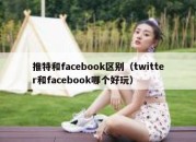 推特和facebook区别（twitter和facebook哪个好玩）