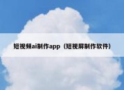 短视频ai制作app（短视屏制作软件）