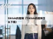 tiktok的视频（Tiktok的视频怎么下载）