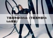 下载海外版tiktok（下载海外版tiktok苹果）