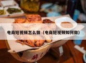 电商短视频怎么做（电商短视频如何做）