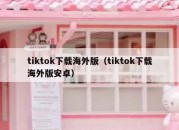 tiktok下载海外版（tiktok下载海外版安卓）