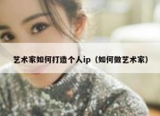 艺术家如何打造个人ip（如何做艺术家）