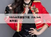 tiktok外国版下载（tik tok 海外版）