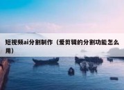 短视频ai分割制作（爱剪辑的分割功能怎么用）