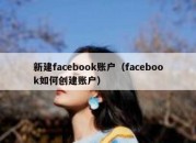 新建facebook账户（facebook如何创建账户）