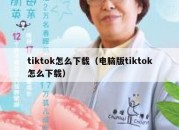 tiktok怎么下载（电脑版tiktok怎么下载）