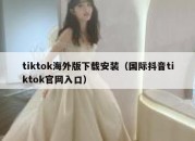 tiktok海外版下载安装（国际抖音tiktok官网入口）