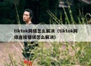 tiktok网络怎么解决（tiktok网络连接错误怎么解决）