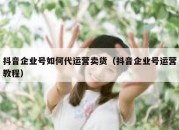 抖音企业号如何代运营卖货（抖音企业号运营教程）