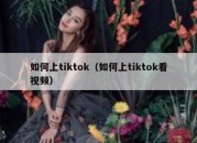 如何上tiktok（如何上tiktok看视频）