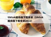 tiktok越南版下载安卓（tiktok越南版下载安卓2022）