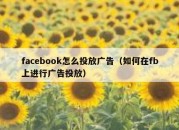 facebook怎么投放广告（如何在fb上进行广告投放）