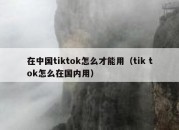 在中国tiktok怎么才能用（tik tok怎么在国内用）