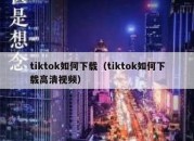 tiktok如何下载（tiktok如何下载高清视频）