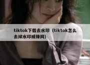 tiktok下载去水印（tiktok怎么去掉水印威锋网）