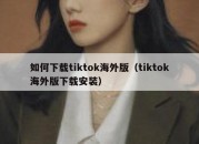 如何下载tiktok海外版（tiktok海外版下载安装）