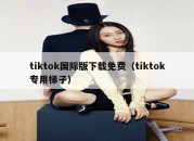 tiktok国际版下载免费（tiktok专用梯子）