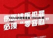 tiktok的老板是谁（tiktok 新ceo）