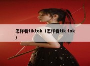 怎样看tiktok（怎样看tik tok）