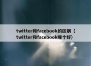 twitter和facebook的区别（twitter和facebook哪个好）