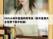 tiktok海外直播网络专线（新月直播大全免费下载手机版）