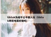 tiktok为啥不让中国人玩（tiktok跨境电商好做吗）