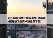 tiktok国际版下载安卓版（tiktok国际版下载安卓版免费下载）