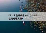 tiktok在线观看iOS（tiktok在线观看人数）