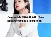 facebook加速器推荐免费（facebook加速器免费不付费的有吗）