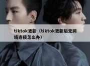 tiktok更新（tiktok更新后无网络连接怎么办）