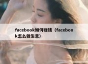 facebook如何赚钱（facebook怎么做生意）