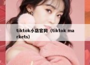 tiktok小店官网（tiktok markets）