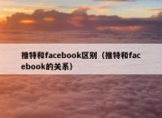 推特和facebook区别（推特和facebook的关系）