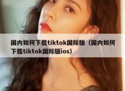 国内如何下载tiktok国际版（国内如何下载tiktok国际版ios）