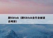 刷tiktok（刷tiktok会不会被请去喝茶）