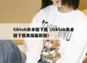 tiktok安卓版下载（tiktok安卓版下载美版最新版）