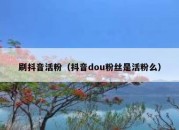 刷抖音活粉（抖音dou粉丝是活粉么）