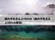 国内手机怎么上tiktok（国内手机怎么上tiktok赚钱）