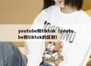 youtube和tiktok（youtube和tiktok的区别）