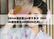 tiktok播放量1m等于多少（tiktok播放量在100到200之间）