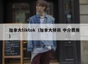 加拿大tiktok（加拿大移民 中介费用）