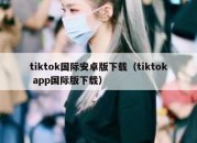 tiktok国际安卓版下载（tiktok app国际版下载）