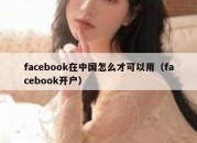 facebook在中国怎么才可以用（facebook开户）