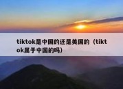 tiktok是中国的还是美国的（tiktok属于中国的吗）