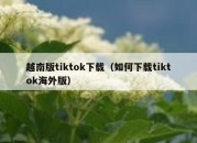 越南版tiktok下载（如何下载tiktok海外版）