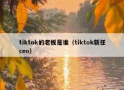 tiktok的老板是谁（tiktok新任ceo）